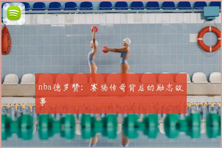 nba德罗赞：赛场传奇背后的励志故事