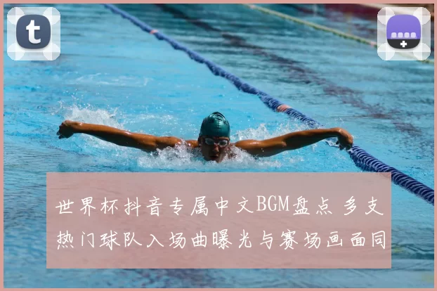 世界杯抖音专属中文BGM盘点 多支热门球队入场曲曝光与赛场画面同步