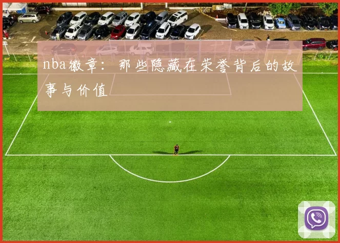 nba徽章：那些隐藏在荣誉背后的故事与价值