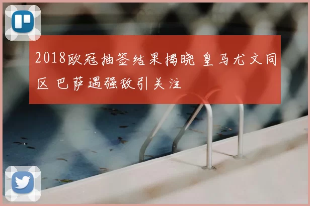 2018欧冠抽签结果揭晓 皇马尤文同区 巴萨遇强敌引关注