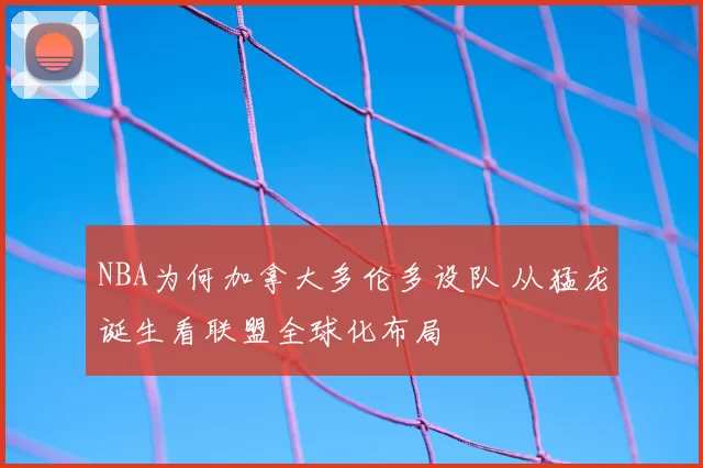 NBA为何加拿大多伦多设队 从猛龙诞生看联盟全球化布局