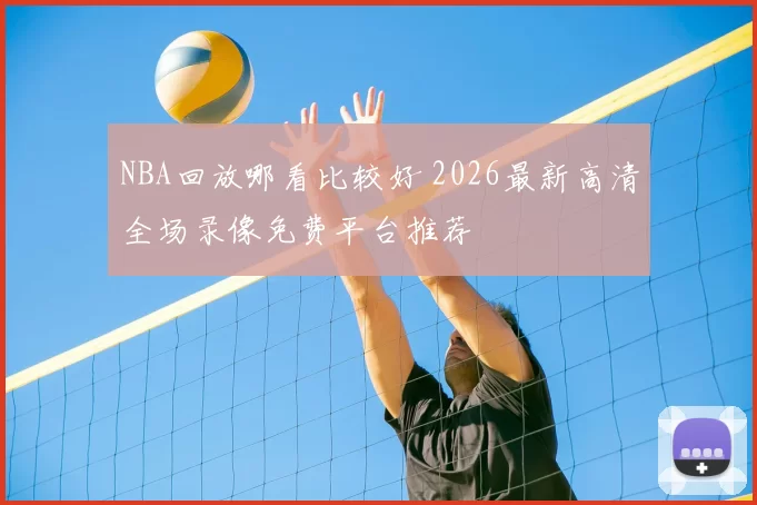 NBA回放哪看比较好 2026最新高清全场录像免费平台推荐