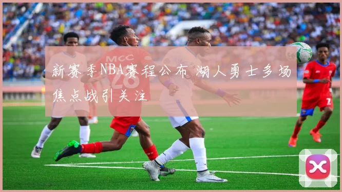 新赛季NBA赛程公布 湖人勇士多场焦点战引关注