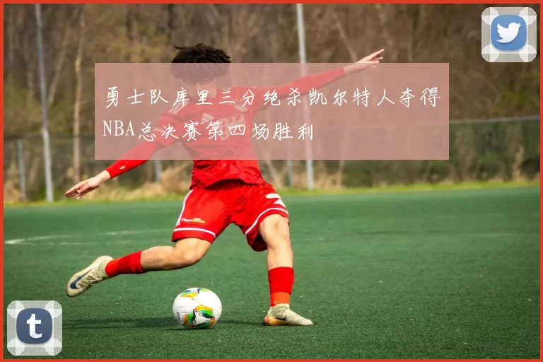 勇士队库里三分绝杀凯尔特人夺得NBA总决赛第四场胜利