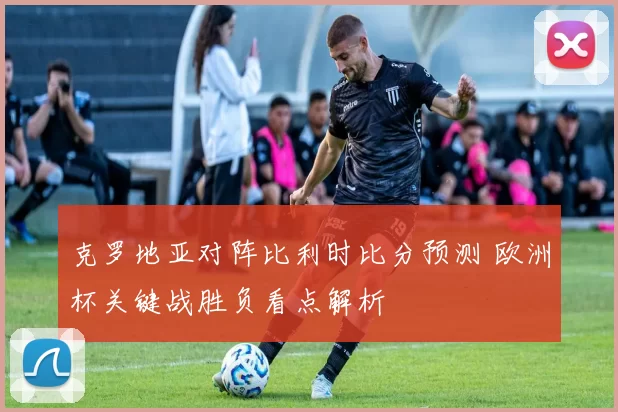 克罗地亚对阵比利时比分预测 欧洲杯关键战胜负看点解析