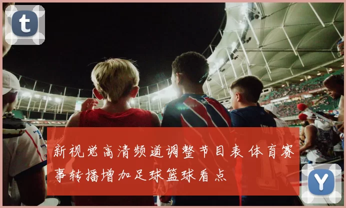 新视觉高清频道调整节目表 体育赛事转播增加足球篮球看点