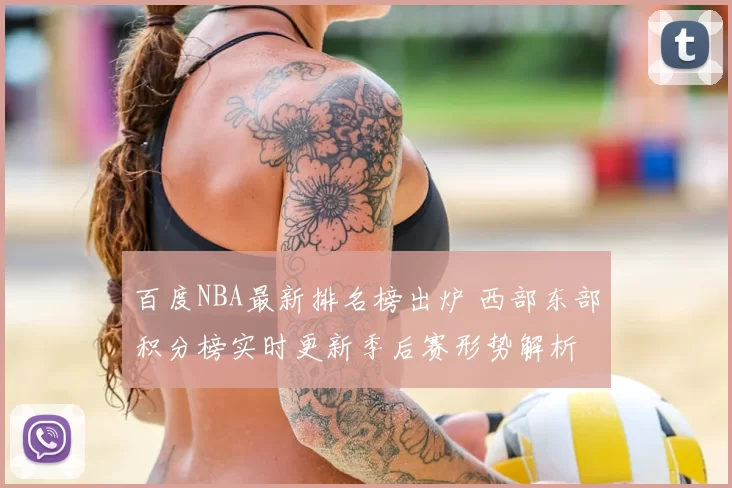 百度NBA最新排名榜出炉 西部东部积分榜实时更新季后赛形势解析