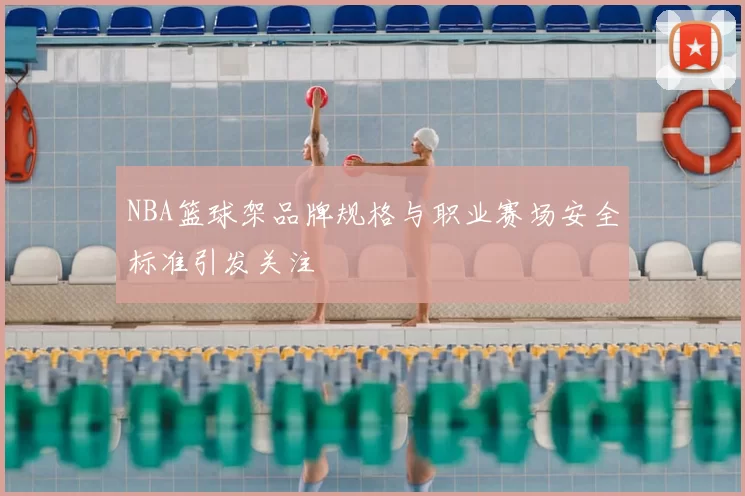 NBA篮球架品牌规格与职业赛场安全标准引发关注