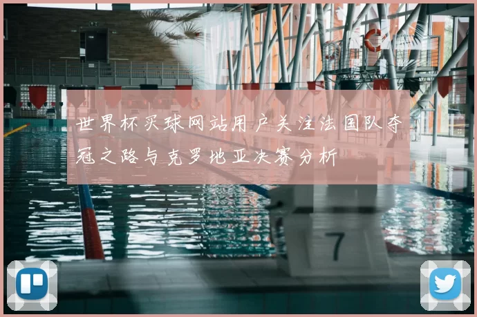 世界杯买球网站用户关注法国队夺冠之路与克罗地亚决赛分析