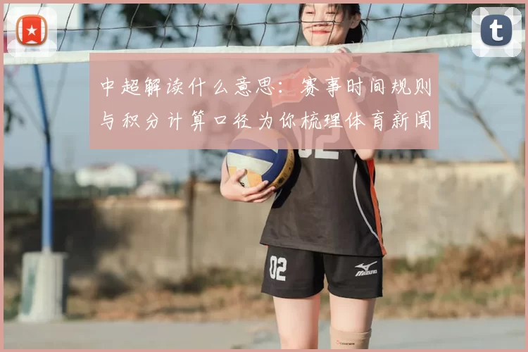 中超解读什么意思：赛事时间规则与积分计算口径为你梳理体育新闻关键信息