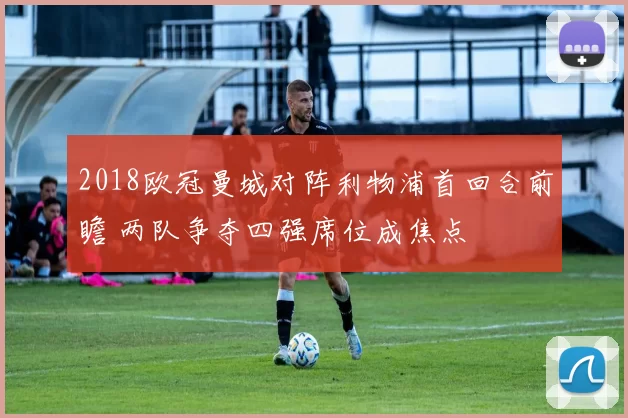 2018欧冠曼城对阵利物浦首回合前瞻 两队争夺四强席位成焦点