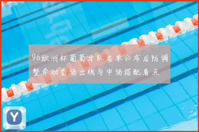 96欧洲杯葡萄牙队名单公布后防调整牵动首场出线与中场搭配看点