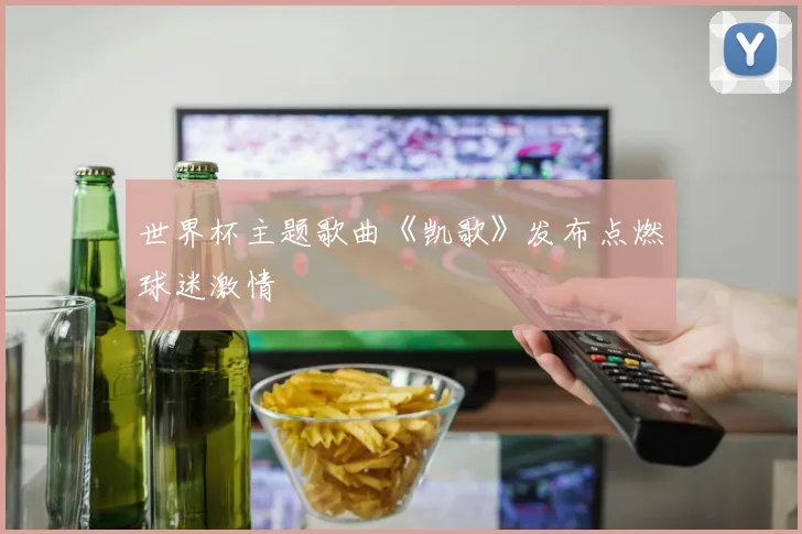 世界杯主题歌曲《凯歌》发布点燃球迷激情