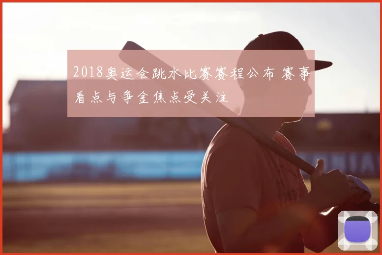 2018奥运会跳水比赛赛程公布 赛事看点与争金焦点受关注