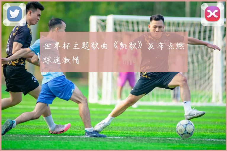 世界杯主题歌曲《凯歌》发布点燃球迷激情