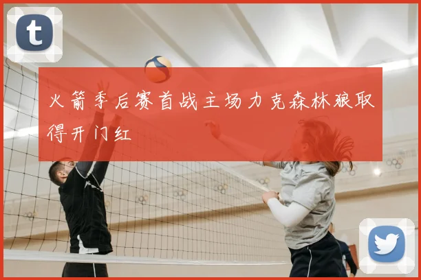 火箭季后赛首战主场力克森林狼取得开门红