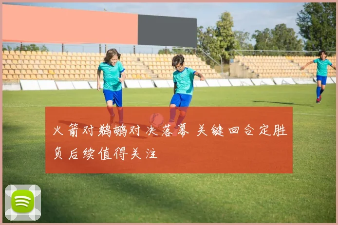 火箭对鹈鹕对决落幕 关键回合定胜负后续值得关注