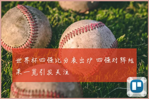 世界杯四强比分表出炉 四强对阵结果一览引发关注