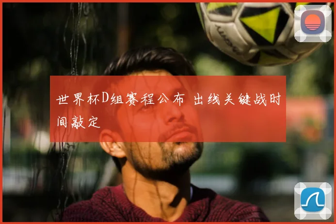 世界杯D组赛程公布 出线关键战时间敲定