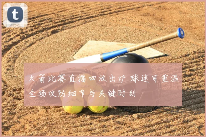 火箭比赛直播回放出炉 球迷可重温全场攻防细节与关键时刻