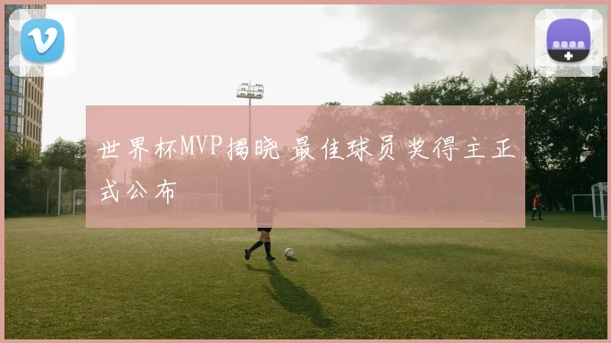 世界杯MVP揭晓 最佳球员奖得主正式公布