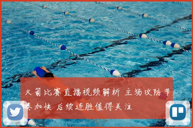 火箭比赛直播视频解析 主场攻防节奏加快 后续连胜值得关注