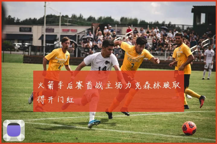 火箭季后赛首战主场力克森林狼取得开门红