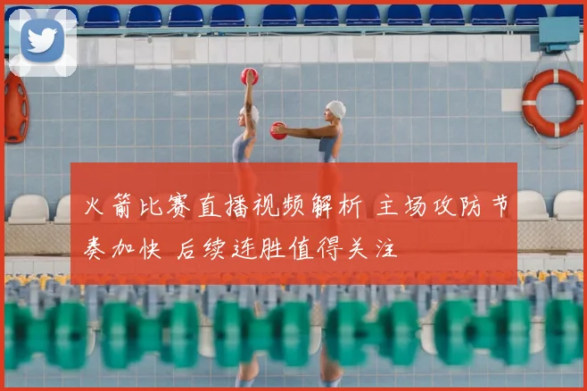 火箭比赛直播视频解析 主场攻防节奏加快 后续连胜值得关注