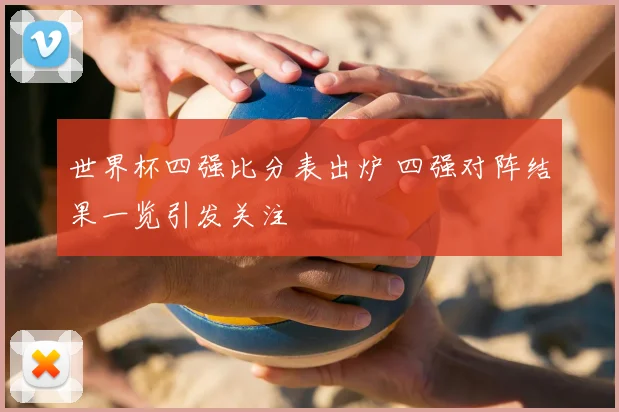 世界杯四强比分表出炉 四强对阵结果一览引发关注