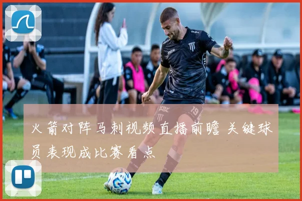 火箭对阵马刺视频直播前瞻 关键球员表现成比赛看点