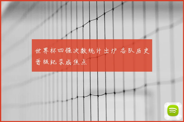 世界杯四强次数统计出炉 各队历史晋级纪录成焦点