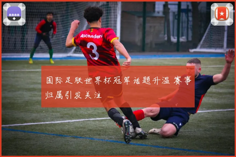国际足联世界杯冠军话题升温 赛事归属引发关注